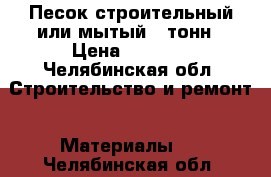 Песок строительный или мытый 5 тонн › Цена ­ 3 000 - Челябинская обл. Строительство и ремонт » Материалы   . Челябинская обл.